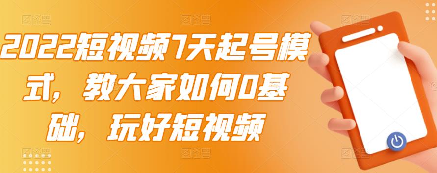 2022短视频7天起号模式，教大家如何0基础，玩好短视频-葛仙仙资源库