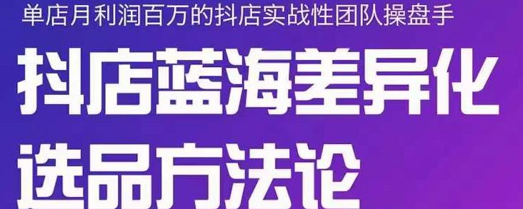 小卒抖店终极蓝海差异化选品方法论，全面介绍抖店无货源选品的所有方法-葛仙仙资源库
