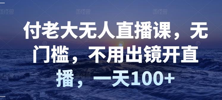 付老大无人直播课，无门槛，不用出镜开直播，一天100+-葛仙仙资源库