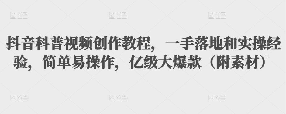 抖音科普视频创作教程，一手落地和实操经验，简单易操作，亿级大爆款（附素材）-葛仙仙资源库