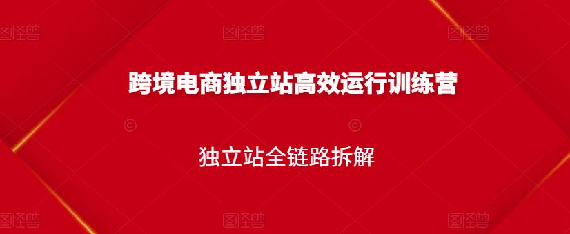 跨境电商独立站高效运行训练营，独立站全链路拆解-葛仙仙资源库