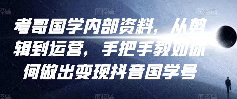 考哥国学内部资料，从剪辑到运营，手把手教如你‬何做出变现抖音‬国学号（教程+素材+模板）-葛仙仙资源库