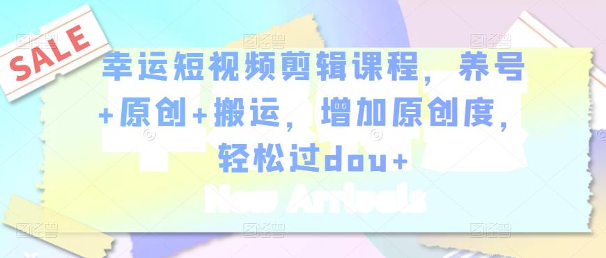 幸运短视频剪辑课程，养号+原创+搬运，增加原创度，轻松过dou+-葛仙仙资源库
