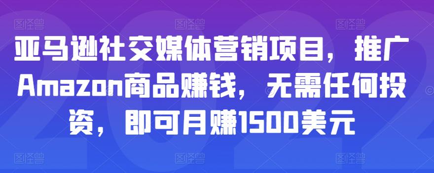 亚马逊社交媒体营销项目，推广Amazon商品赚钱，无需任何投资，即可月赚1500美元-葛仙仙资源库