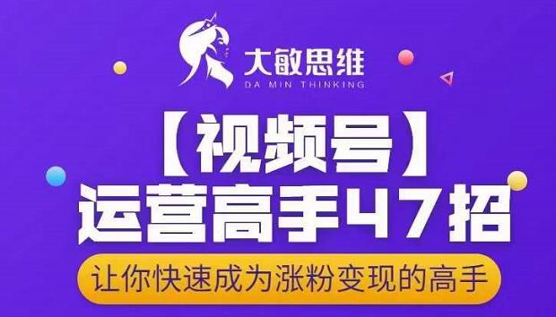 大敏思维-视频号运营高手47招，让你快速成为涨粉变现高手-葛仙仙资源库