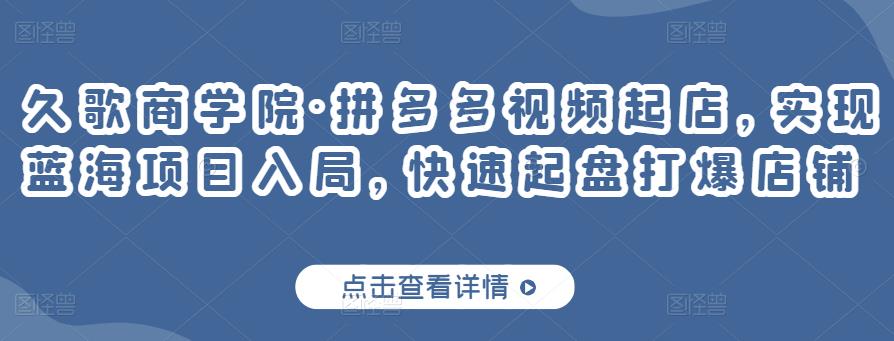久歌商学院·拼多多视频起店，实现蓝海项目入局，快速起盘打爆店铺-葛仙仙资源库