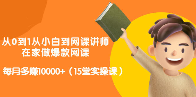 从0到1从小白到网课讲师：在家做爆款网课，每月多赚10000+（15堂实操课）-葛仙仙资源库
