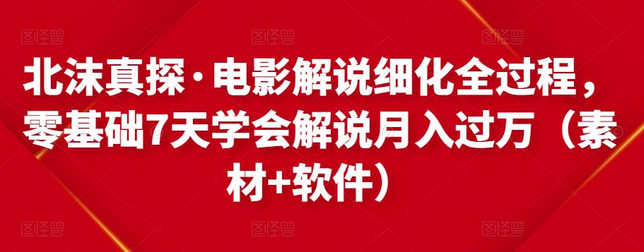 北沫真探·电影解说细化全过程，零基础7天学会电影解说月入过万（教程+素材+软件）-葛仙仙资源库