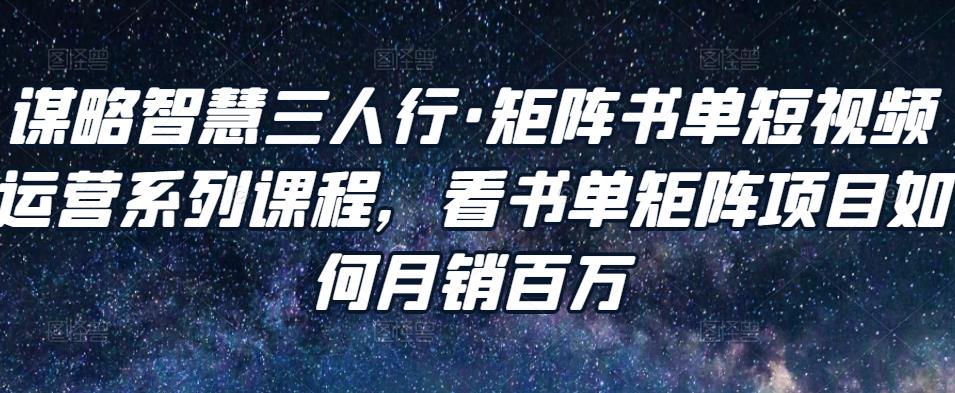 谋略智慧三人行·矩阵书单短视频运营系列课程，看书单矩阵项目如何月销百万-葛仙仙资源库