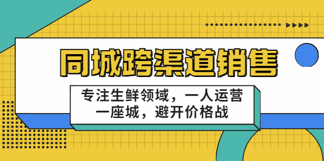 同城跨渠道销售，专注生鲜领域，一人运营一座城，避开价格战-葛仙仙资源库