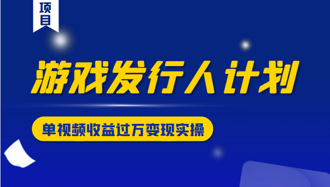 游戏发行人计划变现实操项目，单视频收益过万（34节视频课）-葛仙仙资源库