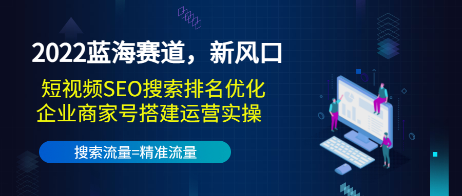 2022蓝海赛道，新风口：短视频SEO搜索排名优化+企业商家号搭建运营实操-葛仙仙资源库