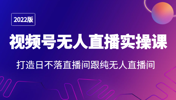 2022年视频号无人直播实操课，打造日不落直播间跟纯无人直播间-葛仙仙资源库