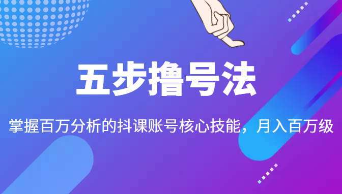 五步撸号法，掌握百万分析的抖课账号核心技能，从逻辑到实操-葛仙仙资源库