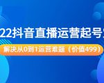 2022抖音直播运营起号宝典:解决从0到1运营难题(价值499元)-葛仙仙资源库