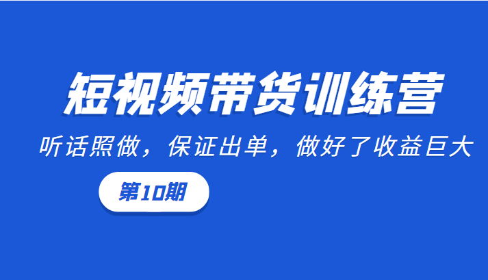 短视频带货训练营：听话照做，保证出单，做好了收益巨大（第10期）-葛仙仙资源库