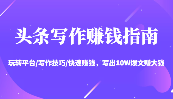 头条写作赚钱指南：玩转平台/写作技巧/快速赚钱，写出10W爆文赚大钱【送资料包】-葛仙仙资源库