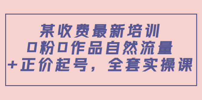 某最新收费培训内容：0粉0作品自然流量+正价起号，全套实操课-葛仙仙资源库