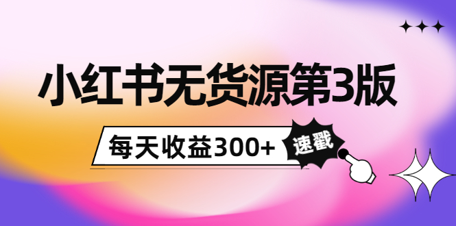小红书无货源第3版，0投入起店，无脑图文精细化玩法，每天收益300+-葛仙仙资源库