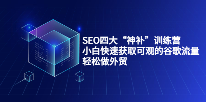 SEO四大“神补”训练营，小白快速获取可观的谷歌流量，轻松做外贸-葛仙仙资源库