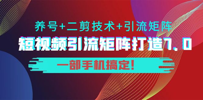 短视频引流矩阵打造7.0，养号+二剪技术+引流矩阵 一部手机搞定！-葛仙仙资源库