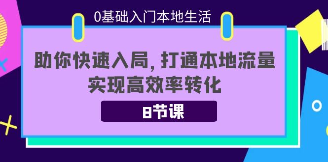 0基础入门本地生活：助你快速入局，8节课带你打通本地流量，实现高效率转化-葛仙仙资源库
