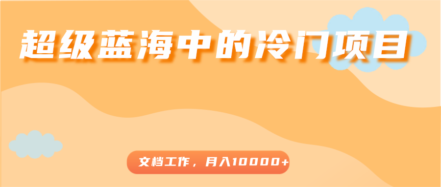 超级蓝海中的冷门项目，文档工作，好玩又赚钱，月入10000+-葛仙仙资源库