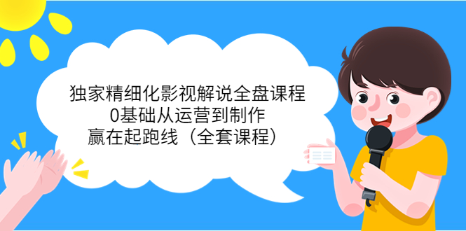 独家精细化影视解说全盘课程，0基础从运营到制作，赢在起跑线（全套课程）-葛仙仙资源库