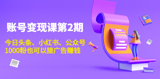 账号变现课第2期，今日头条、小红书、公众号，1000粉也可以接广告赚钱-葛仙仙资源库