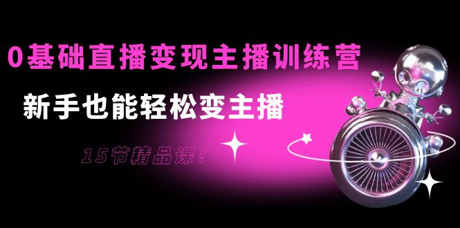 0基础直播变现主播训练营：新手也能轻松变主播，15节精品课-葛仙仙资源库
