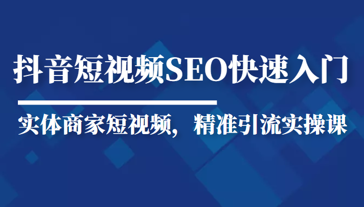 抖音短视频Seo搜索排名优化新手快速入门教程，实体商家短视频，精准引流实操课-葛仙仙资源库