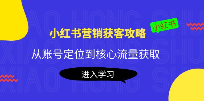 小红书营销获客攻略：从账号定位到核心流量获取，爆款笔记打造-葛仙仙资源库