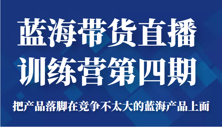 蓝海带货直播训练营第四期，把产品落脚在竞争不太大的蓝海产品上面（价值4980元）-葛仙仙资源库