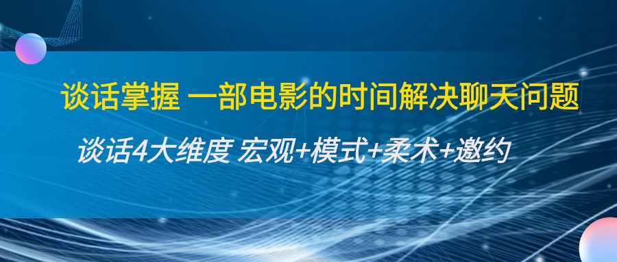 谈话掌握一部电影的时间解决聊天问题：谈话四大维度:宏观+模式+柔术+邀约-葛仙仙资源库