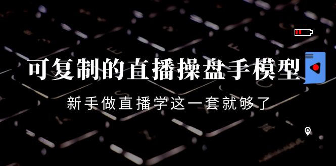 可复制的直播操盘手模型：新手做直播就学这一套就够了（12节课）-葛仙仙资源库