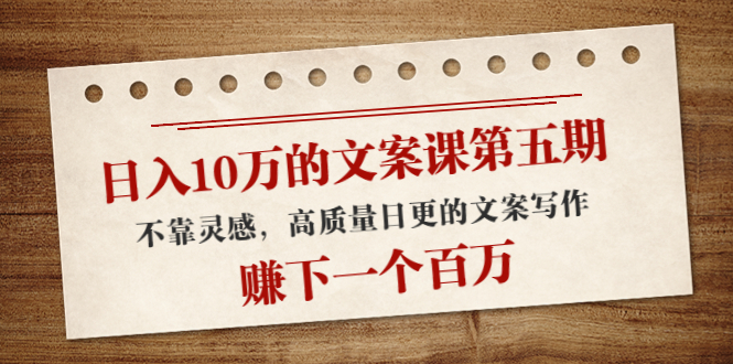 日入10万的文案课第五期， 不靠灵感，高质量日更的文案写作，赚下一个百万-葛仙仙资源库