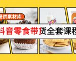 抖音零食带货全套课程:从0到1搭建账号,涨粉卖货(提供素材库)-葛仙仙资源库