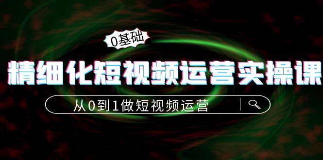 精细化短视频运营实操课，从0到1做短视频运营：算法篇+定位篇+内容篇-葛仙仙资源库