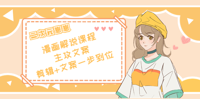 二次元·漫画解说课程——主攻文案，剪辑+文案一步到位（价值599元）-葛仙仙资源库