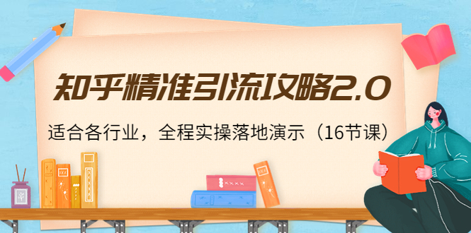 知乎精准引流攻略2.0，适合各行业，全程实操落地演示（16节课）-葛仙仙资源库