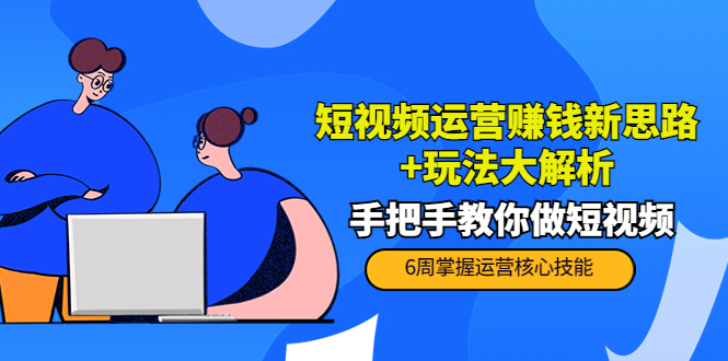 短视频运营赚钱新思路+玩法大解析：手把手教你做短视频【PETER最新更新中】-葛仙仙资源库