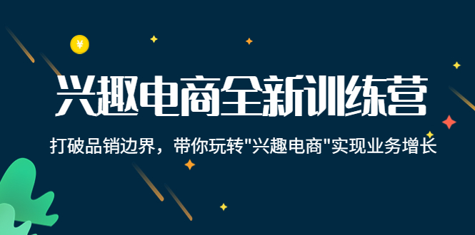 兴趣电商全新训练营：打破品销边界，带你玩转“兴趣电商“实现业务增长-葛仙仙资源库