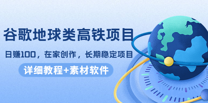 谷歌地球类高铁项目，日赚100，在家创作，长期稳定项目（教程+素材软件）-葛仙仙资源库