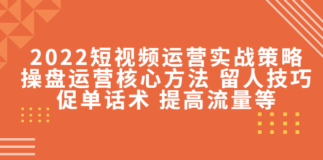 2022短视频运营实战策略：操盘运营核心方法 留人技巧促单话术 提高流量等-葛仙仙资源库