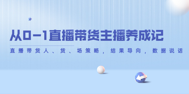 从0-1直播带货主播养成记，直播带货人、货、场策略，结果导向，数据说话-葛仙仙资源库