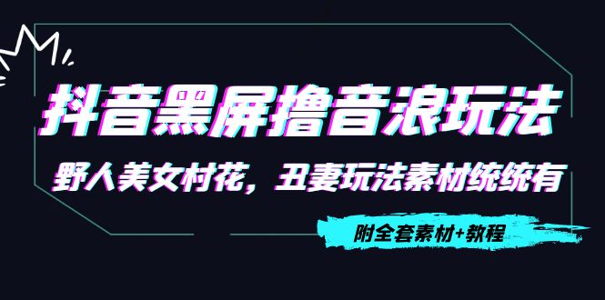 抖音黑屏撸音浪玩法：野人美女村花，丑妻玩法素材统统有【教程+素材】-葛仙仙资源库