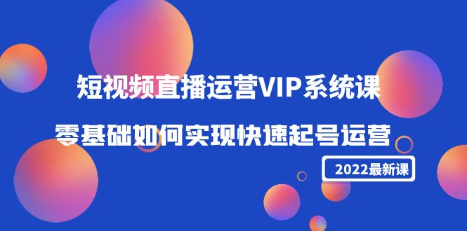 2022短视频直播运营VIP系统课：零基础如何实现快速起号运营（价值2999元）-葛仙仙资源库