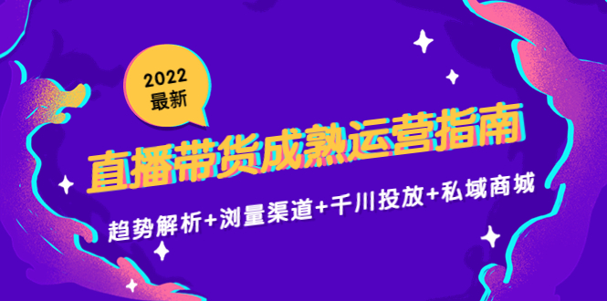 2022最新直播带货成熟运营指南3.0：趋势解析+浏量渠道+千川投放+私域商城-葛仙仙资源库