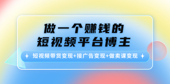 做一个赚钱的短视频平台博主：短视频带货变现+接广告变现+做卖课变现-葛仙仙资源库