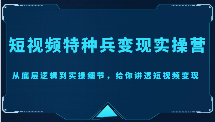 短视频特种兵变现实操营，从底层逻辑到实操细节，给你讲透短视频变现（价值2499元）-葛仙仙资源库